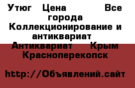 Утюг › Цена ­ 6 000 - Все города Коллекционирование и антиквариат » Антиквариат   . Крым,Красноперекопск